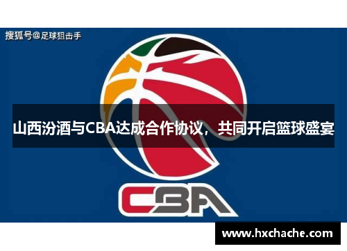 山西汾酒与CBA达成合作协议，共同开启篮球盛宴