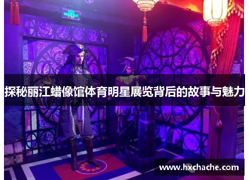 探秘丽江蜡像馆体育明星展览背后的故事与魅力