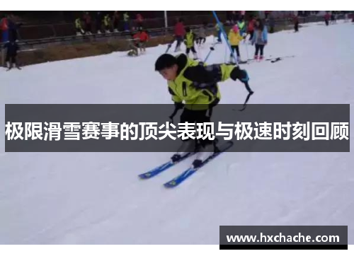 极限滑雪赛事的顶尖表现与极速时刻回顾